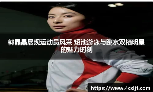 郭晶晶展现运动员风采 短池游泳与跳水双栖明星的魅力时刻