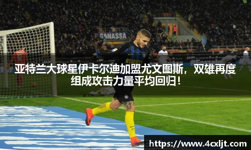 亚特兰大球星伊卡尔迪加盟尤文图斯，双雄再度组成攻击力量平均回归！