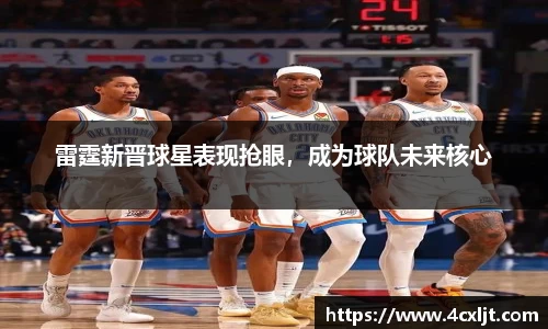 雷霆新晋球星表现抢眼，成为球队未来核心