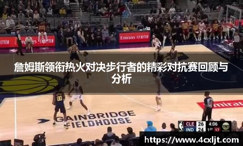 詹姆斯领衔热火对决步行者的精彩对抗赛回顾与分析